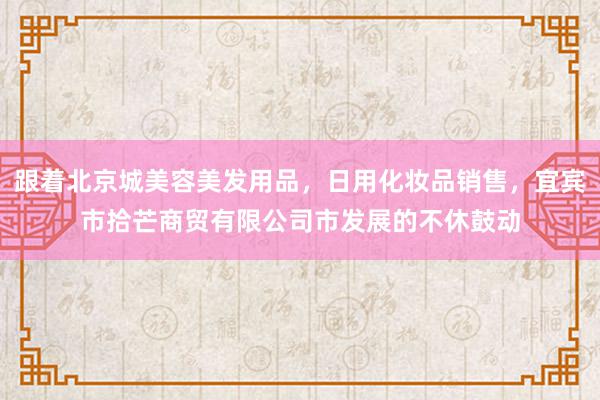 跟着北京城美容美发用品,日用化妆品销售,宜宾市拾芒商贸有限公司市发展的不休鼓动
