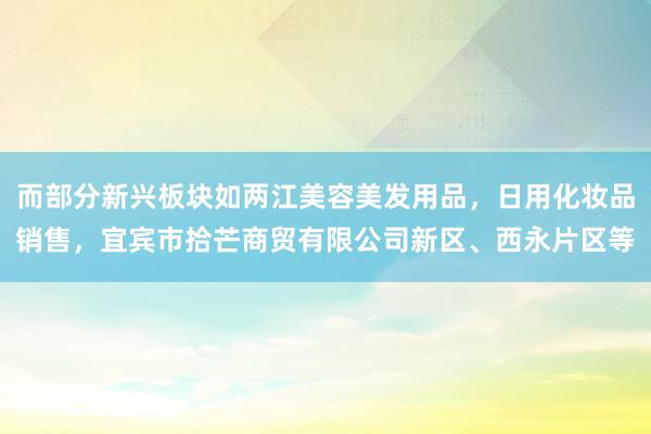而部分新兴板块如两江美容美发用品,日用化妆品销售,宜宾市拾芒商贸有限公司新区、西永片区等