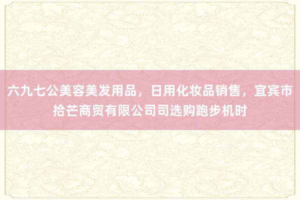 六九七公美容美发用品,日用化妆品销售,宜宾市拾芒商贸有限公司司选购跑步机时