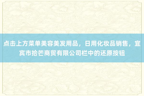 点击上方菜单美容美发用品，日用化妆品销售，宜宾市拾芒商贸有限公司栏中的还原按钮
