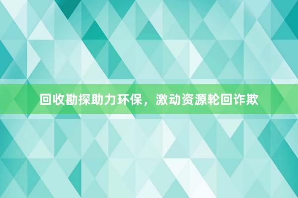 回收勘探助力环保，激动资源轮回诈欺