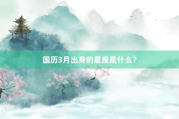 国历3月出身的星座是什么？